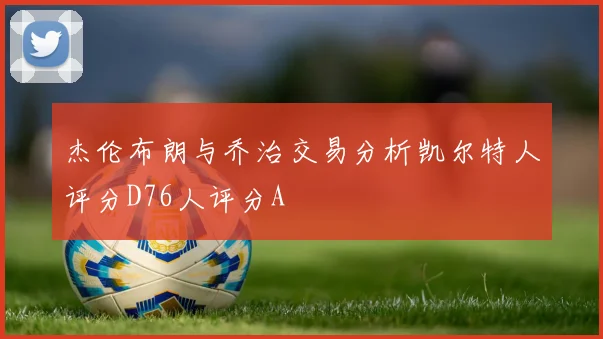 杰伦布朗与乔治交易分析凯尔特人评分D76人评分A