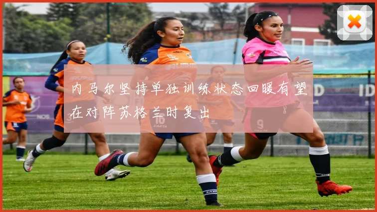 内马尔坚持单独训练状态回暖有望在对阵苏格兰时复出