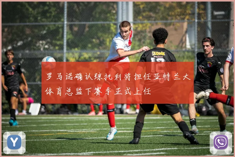 罗马诺确认琼托利将担任亚特兰大体育总监下赛季正式上任