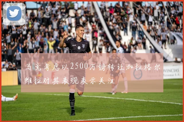 马竞考虑以2500万镑转让加拉格尔维拉对其表现表示关注