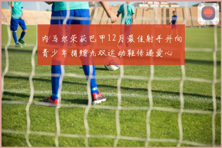 内马尔荣获巴甲12月最佳射手并向青少年捐赠九双运动鞋传递爱心