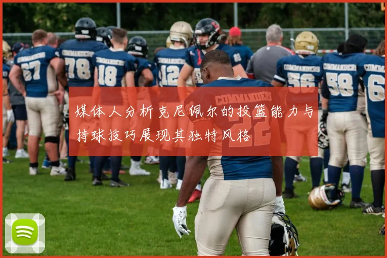 媒体人分析克尼佩尔的投篮能力与持球技巧展现其独特风格