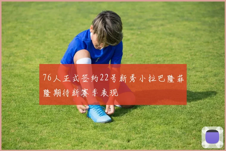 76人正式签约22号新秀小拉巴隆菲隆期待新赛季表现