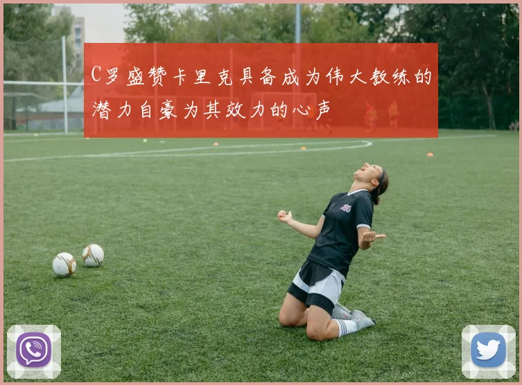 C罗盛赞卡里克具备成为伟大教练的潜力自豪为其效力的心声