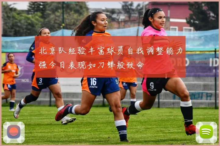北京队经验丰富球员自我调整能力强今日表现如刀锋般致命