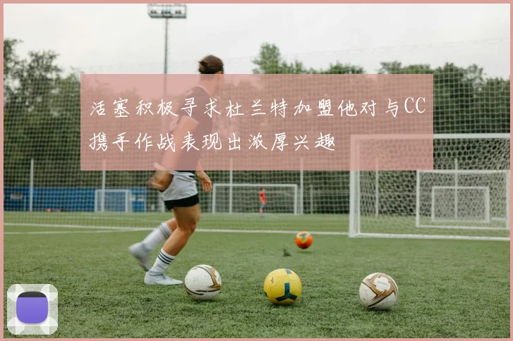 活塞积极寻求杜兰特加盟他对与CC携手作战表现出浓厚兴趣