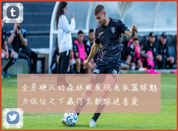 全员硬汉的森林狼展现老派篮球魅力低估之下赢得无数球迷喜爱
