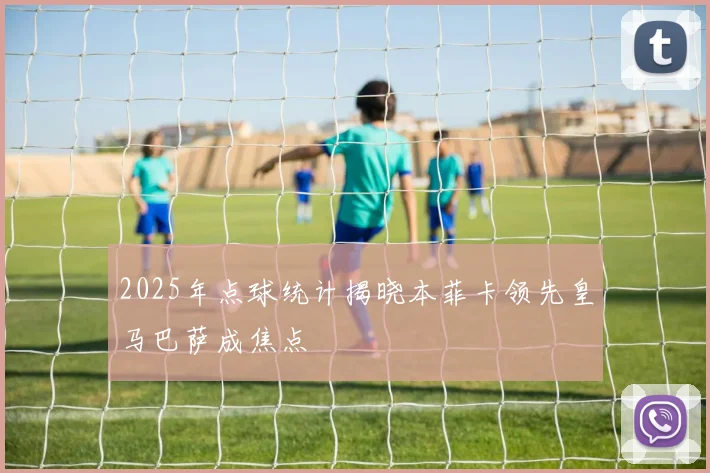2025年点球统计揭晓本菲卡领先皇马巴萨成焦点