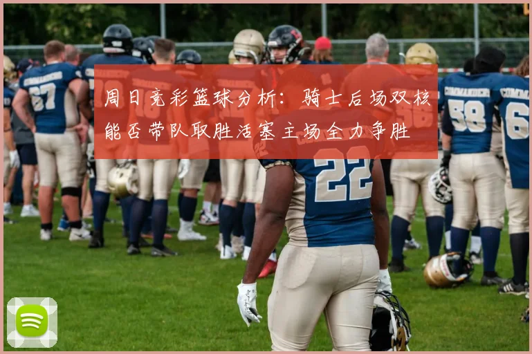 周日竞彩篮球分析：骑士后场双核能否带队取胜活塞主场全力争胜