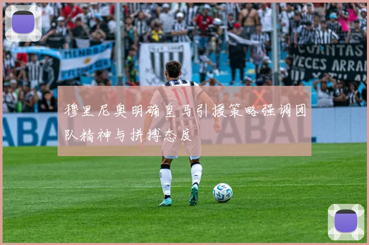 穆里尼奥明确皇马引援策略强调团队精神与拼搏态度