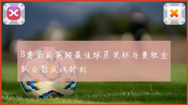 B费荣获英超最佳球员奖杯与曼联全队合影庆祝时刻