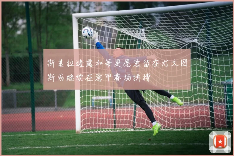 斯基拉透露加蒂更愿意留在尤文图斯或继续在意甲赛场拼搏