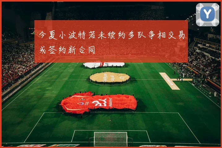 今夏小波特若未续约多队争相交易或签约新合同
