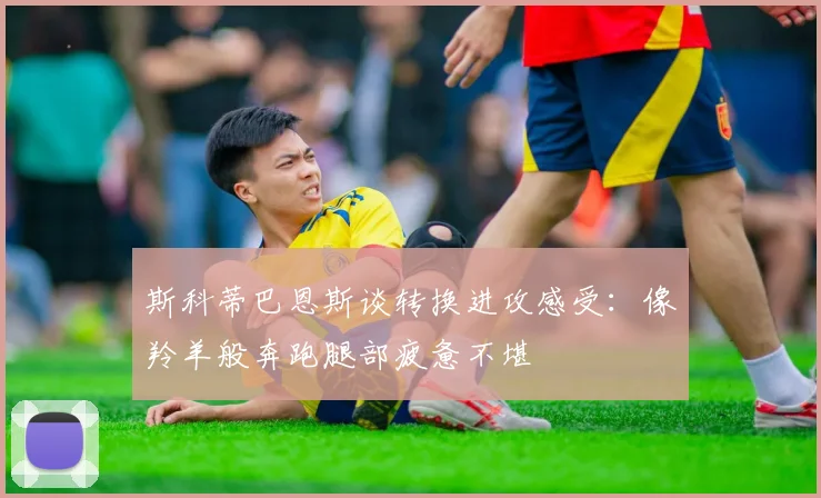 斯科蒂巴恩斯谈转换进攻感受：像羚羊般奔跑腿部疲惫不堪