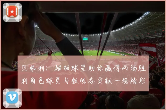 贝弗利：超级球星助你赢得两场胜利角色球员与教练各贡献一场精彩表现