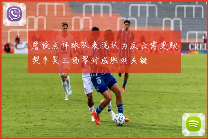 詹俊点评球队表现认为反击需更默契李昊三场零封成胜利关键