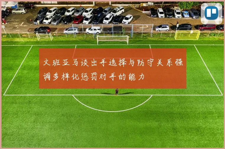 文班亚马谈出手选择与防守关系强调多样化惩罚对手的能力