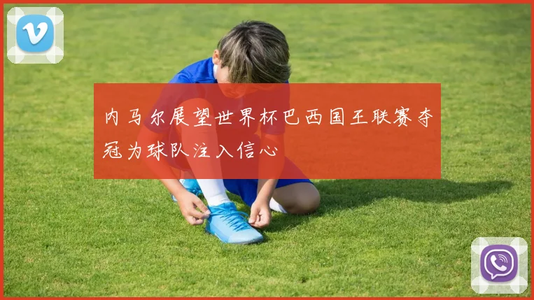 内马尔展望世界杯巴西国王联赛夺冠为球队注入信心