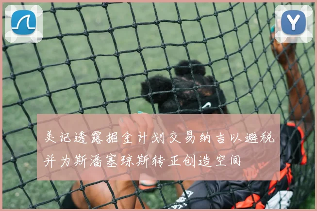 美记透露掘金计划交易纳吉以避税并为斯潘塞琼斯转正创造空间
