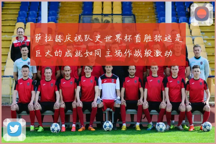 萨拉赫庆祝队史世界杯首胜称这是巨大的成就如同主场作战般激动