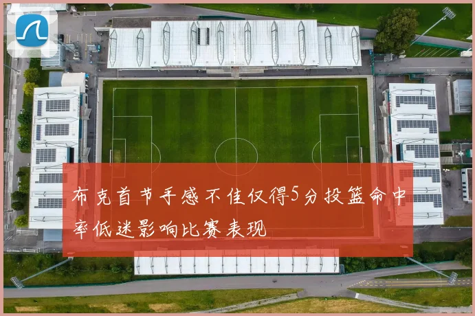 布克首节手感不佳仅得5分投篮命中率低迷影响比赛表现