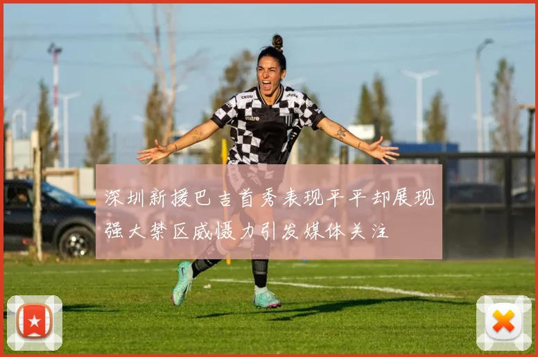 深圳新援巴吉首秀表现平平却展现强大禁区威慑力引发媒体关注