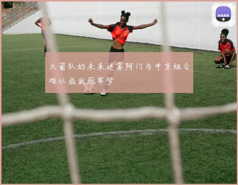 火箭队的未来迷雾阿门与申京组合难以成就冠军梦