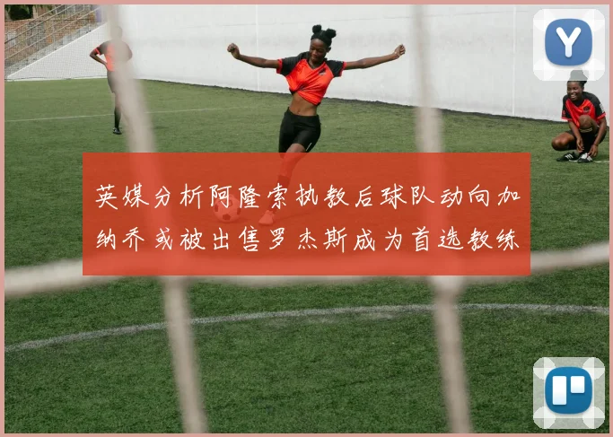 英媒分析阿隆索执教后球队动向加纳乔或被出售罗杰斯成为首选教练