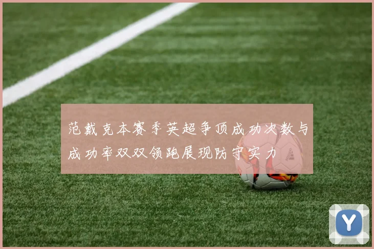 范戴克本赛季英超争顶成功次数与成功率双双领跑展现防守实力