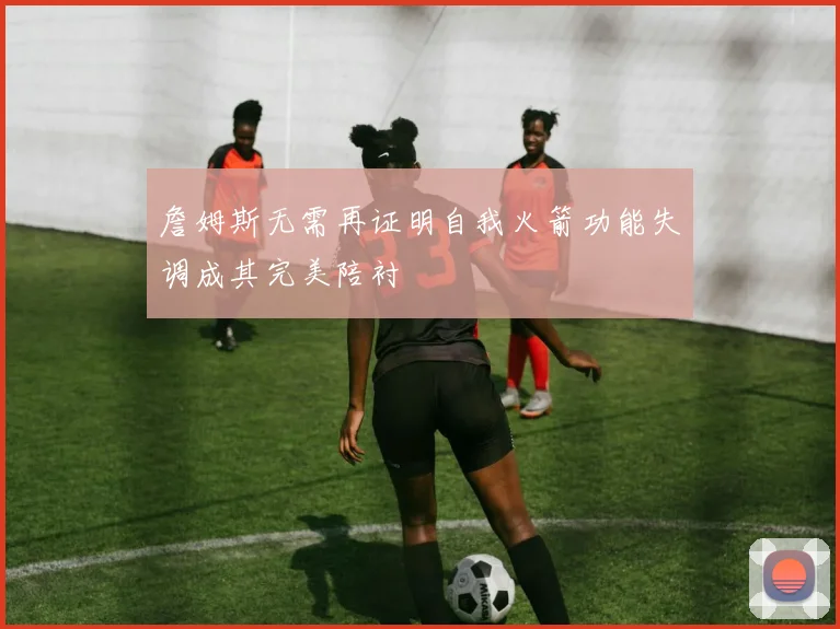 詹姆斯无需再证明自我火箭功能失调成其完美陪衬
