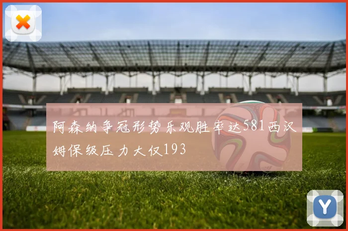 阿森纳争冠形势乐观胜率达581西汉姆保级压力大仅193