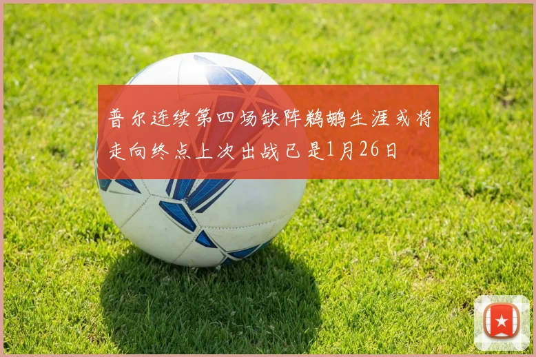 普尔连续第四场缺阵鹈鹕生涯或将走向终点上次出战已是1月26日